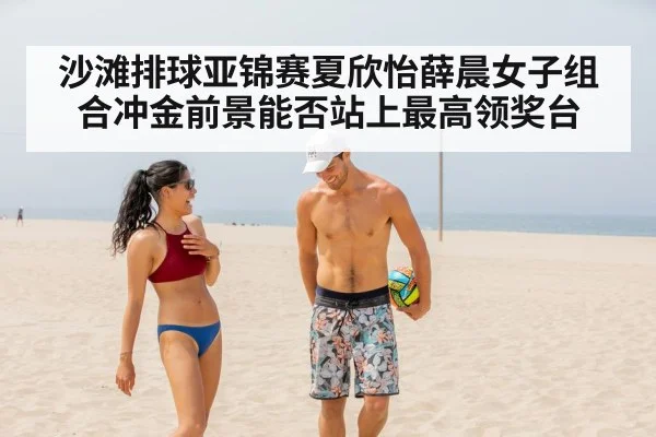 沙滩排球亚锦赛夏欣怡薛晨女子组合冲金前景能否站上最高领奖台
