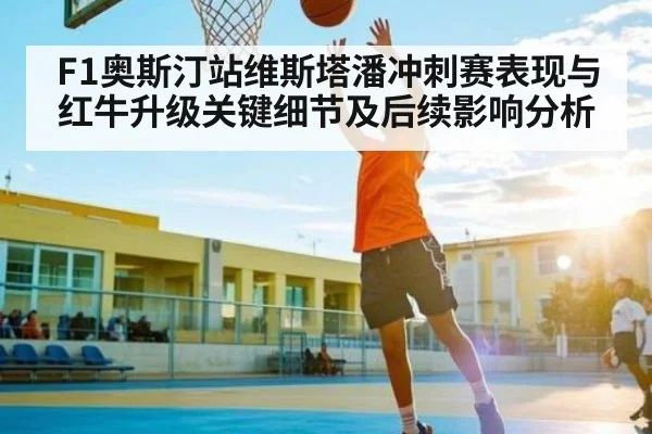 F1奥斯汀站维斯塔潘冲刺赛表现与红牛升级关键细节及后续影响分析