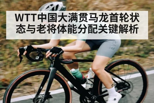 WTT中国大满贯马龙首轮状态与老将体能分配关键解析