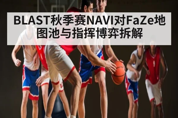 BLAST秋季赛NAVI对FaZe地图池与指挥博弈拆解